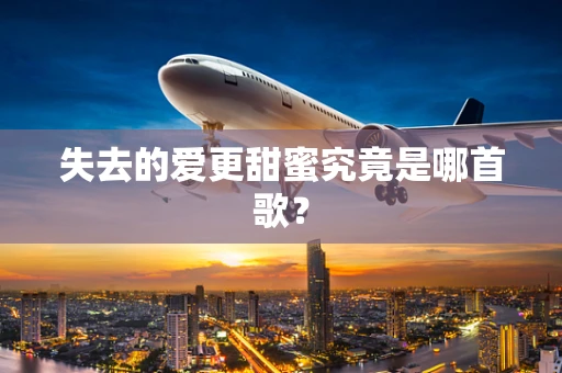 失去的爱更甜蜜究竟是哪首歌？