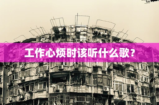 工作心烦时该听什么歌？
