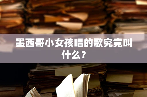 墨西哥小女孩唱的歌究竟叫什么？