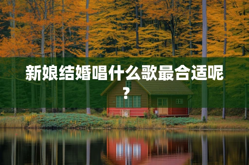 新娘结婚唱什么歌最合适呢？