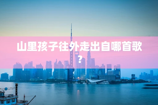 山里孩子往外走出自哪首歌？