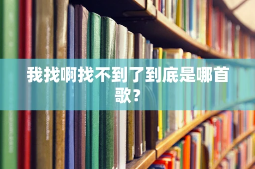 我找啊找不到了到底是哪首歌？
