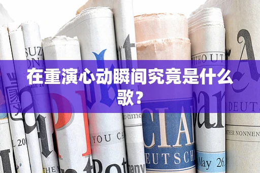 在重演心动瞬间究竟是什么歌？