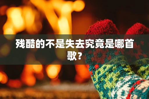 残酷的不是失去究竟是哪首歌？