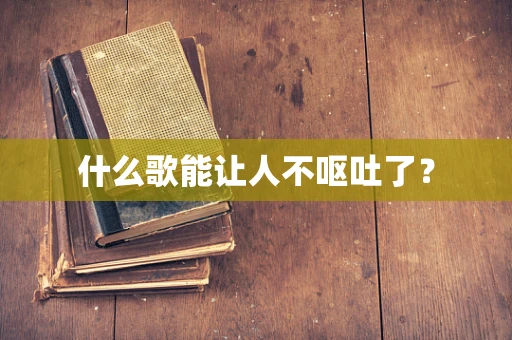 什么歌能让人不呕吐了？
