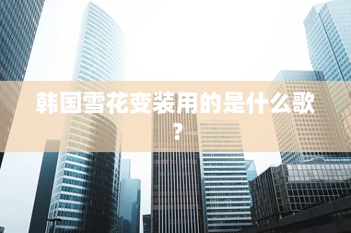 韩国雪花变装用的是什么歌？