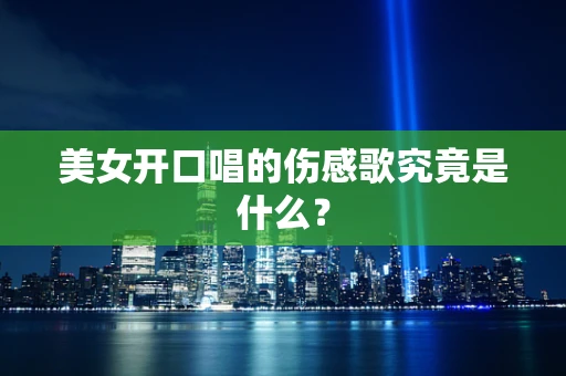 美女开口唱的伤感歌究竟是什么？