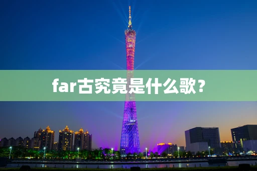 far古究竟是什么歌？