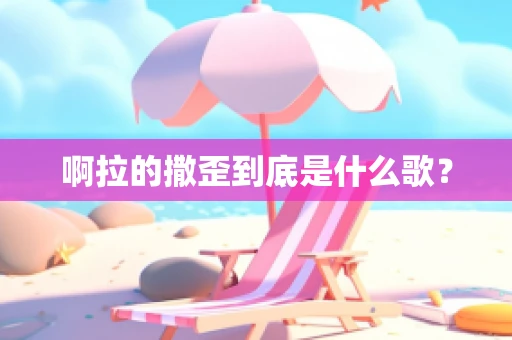 啊拉的撒歪到底是什么歌？
