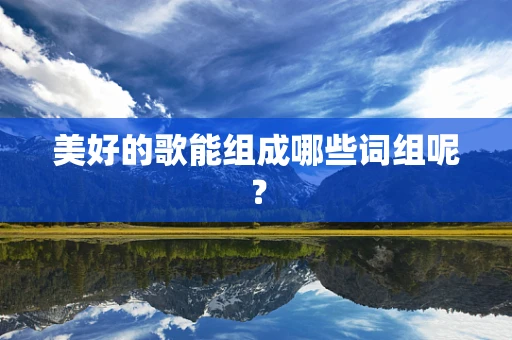 美好的歌能组成哪些词组呢？