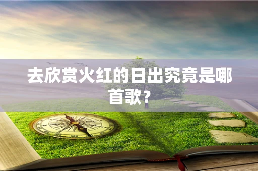 去欣赏火红的日出究竟是哪首歌？