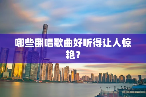 哪些翻唱歌曲好听得让人惊艳？