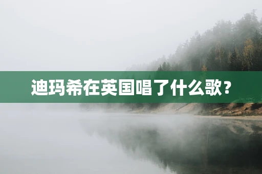 迪玛希在英国唱了什么歌？