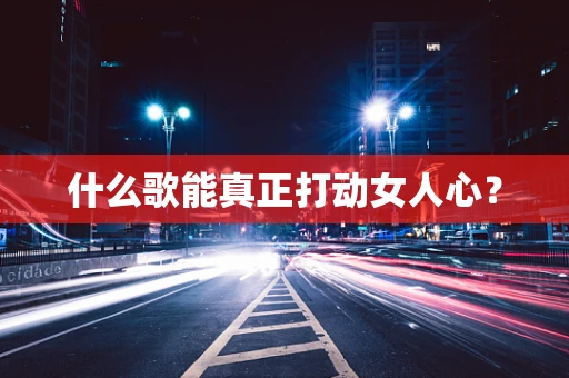 什么歌能真正打动女人心？