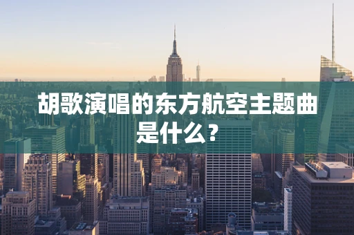 胡歌演唱的东方航空主题曲是什么？