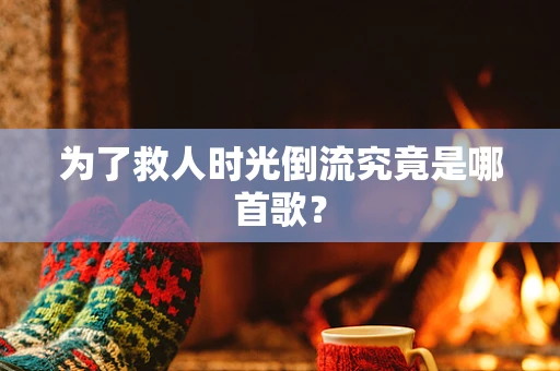 为了救人时光倒流究竟是哪首歌？