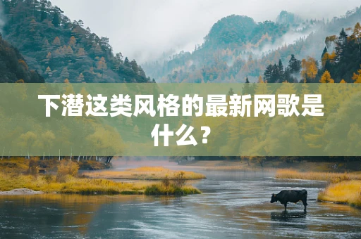 下潜这类风格的最新网歌是什么？