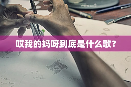 哎我的妈呀到底是什么歌？