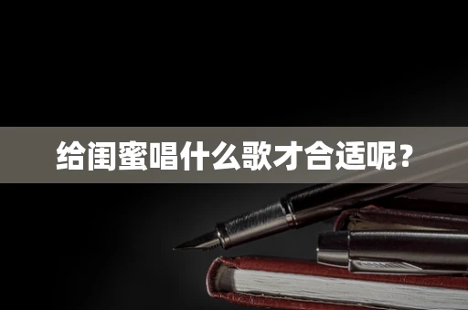 给闺蜜唱什么歌才合适呢？