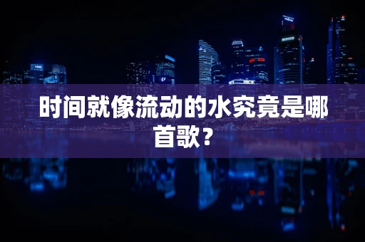 时间就像流动的水究竟是哪首歌？