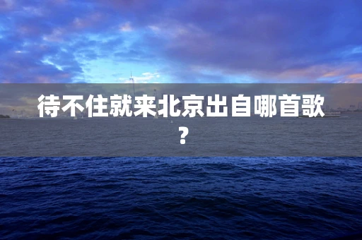 待不住就来北京出自哪首歌？