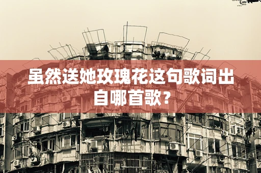 虽然送她玫瑰花这句歌词出自哪首歌？