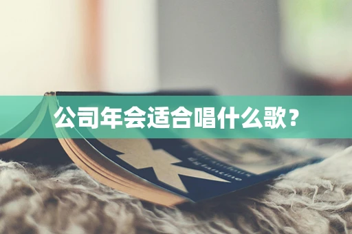 公司年会适合唱什么歌？