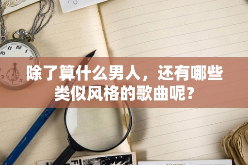 除了算什么男人，还有哪些类似风格的歌曲呢？