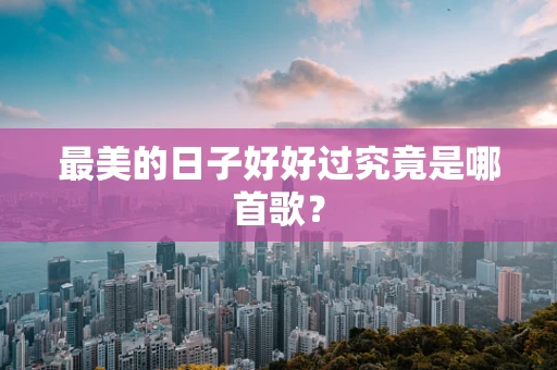 最美的日子好好过究竟是哪首歌？