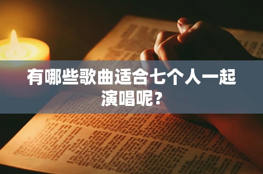 有哪些歌曲适合七个人一起演唱呢？