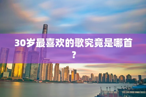 30岁最喜欢的歌究竟是哪首？