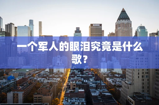 一个军人的眼泪究竟是什么歌？
