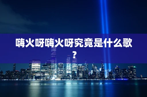 嗨火呀嗨火呀究竟是什么歌？
