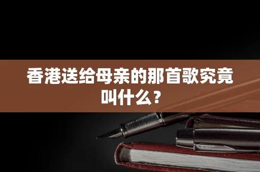 香港送给母亲的那首歌究竟叫什么？