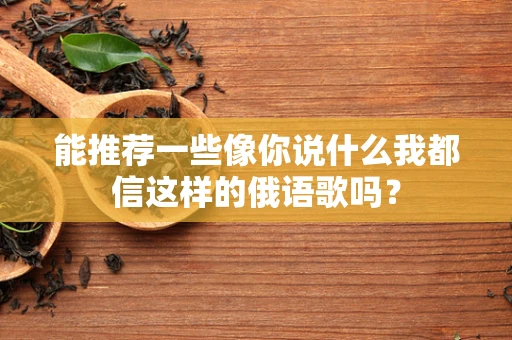 能推荐一些像你说什么我都信这样的俄语歌吗？