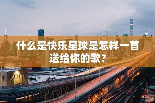 什么是快乐星球是怎样一首送给你的歌？