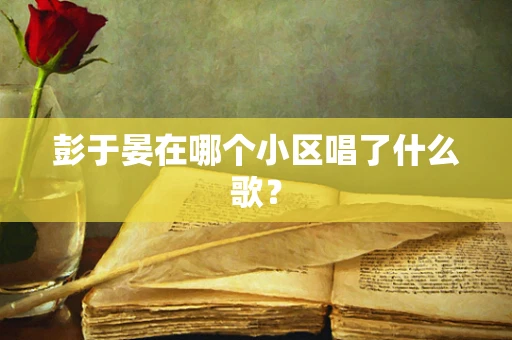 彭于晏在哪个小区唱了什么歌？