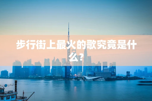 步行街上最火的歌究竟是什么？