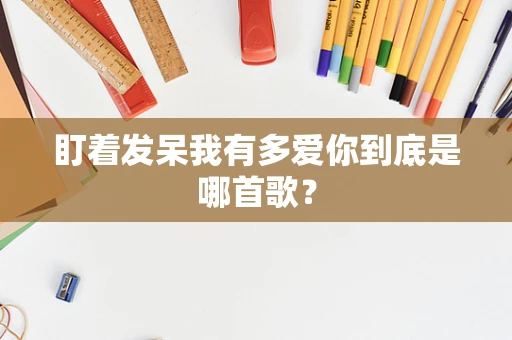 盯着发呆我有多爱你到底是哪首歌？