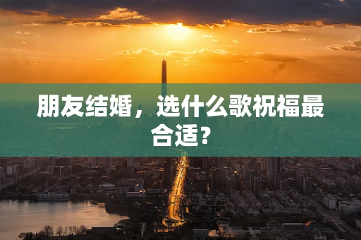 朋友结婚，选什么歌祝福最合适？