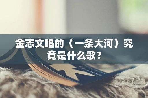 金志文唱的〈一条大河〉究竟是什么歌？