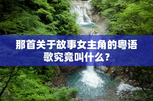 那首关于故事女主角的粤语歌究竟叫什么？