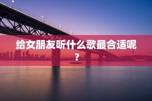 给女朋友听什么歌最合适呢？