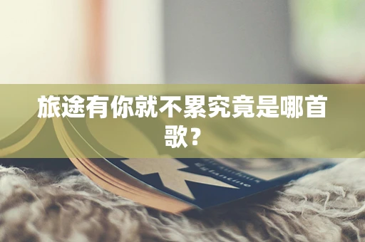 旅途有你就不累究竟是哪首歌？