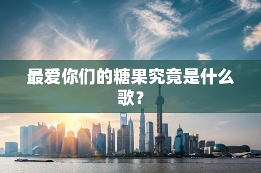 最爱你们的糖果究竟是什么歌？