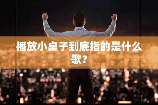 播放小桌子到底指的是什么歌？