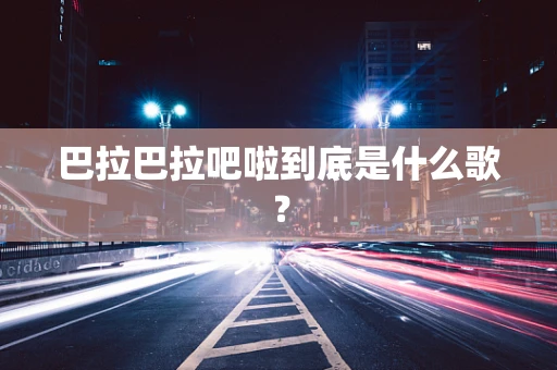巴拉巴拉吧啦到底是什么歌？