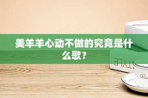 美羊羊心动不做的究竟是什么歌？