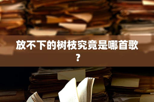 放不下的树枝究竟是哪首歌？