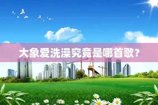 大象爱洗澡究竟是哪首歌？